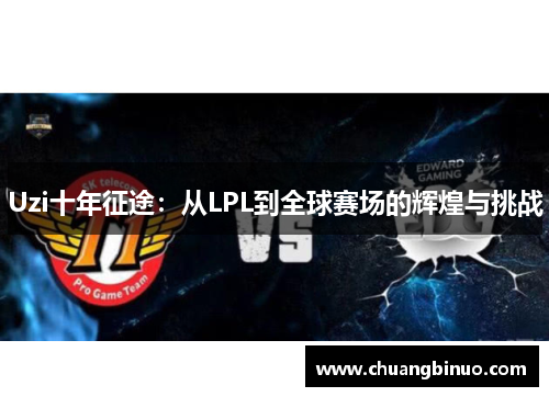 Uzi十年征途:从LPL到全球赛场的辉煌与挑战 Uzi十年征途:从LPL到全球赛场的辉煌与挑战