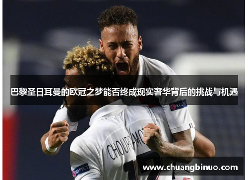 巴黎圣日耳曼的欧冠之梦能否终成现实奢华背后的挑战与机遇 巴黎圣日耳曼的欧冠之梦能否终成现实奢华背后的挑战与机遇