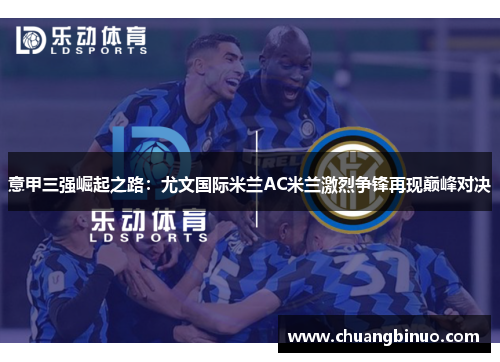 意甲三强崛起之路:尤文国际米兰AC米兰激烈争锋再现巅峰对决 意甲三强崛起之路:尤文国际米兰AC米兰激烈争锋再现巅峰对决