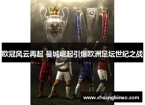 欧冠风云再起 曼城崛起引爆欧洲足坛世纪之战 欧冠风云再起 曼城崛起引爆欧洲足坛世纪之战
