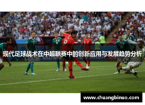 现代足球战术在中超联赛中的创新应用与发展趋势分析 现代足球战术在中超联赛中的创新应用与发展趋势分析
