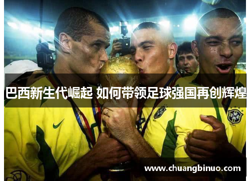 巴西新生代崛起 如何带领足球强国再创辉煌 巴西新生代崛起 如何带领足球强国再创辉煌