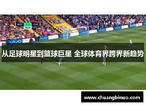 从足球明星到篮球巨星 全球体育界跨界新趋势 从足球明星到篮球巨星 全球体育界跨界新趋势