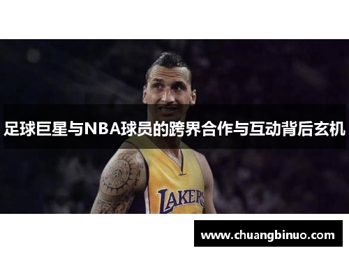 足球巨星与NBA球员的跨界合作与互动背后玄机