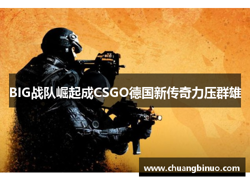 BIG战队崛起成CSGO德国新传奇力压群雄 BIG战队崛起成CSGO德国新传奇力压群雄