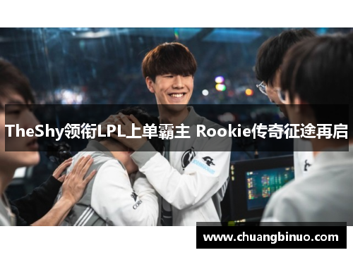 TheShy领衔LPL上单霸主 Rookie传奇征途再启 TheShy领衔LPL上单霸主 Rookie传奇征途再启