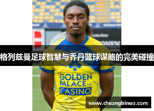格列兹曼足球智慧与乔丹篮球谋略的完美碰撞