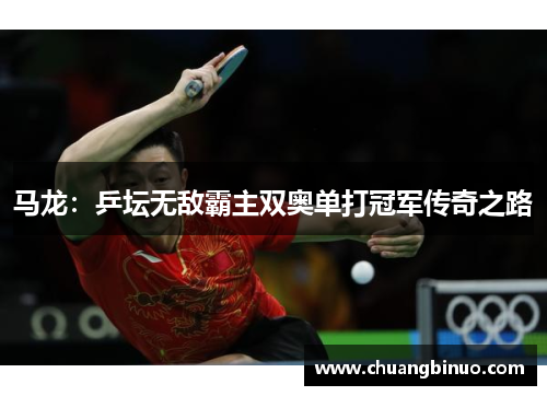 马龙：乒坛无敌霸主双奥单打冠军传奇之路