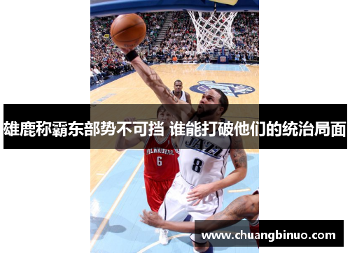 雄鹿称霸东部势不可挡 谁能打破他们的统治局面 雄鹿称霸东部势不可挡 谁能打破他们的统治局面