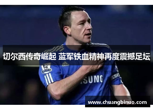 切尔西传奇崛起 蓝军铁血精神再度震撼足坛 切尔西传奇崛起 蓝军铁血精神再度震撼足坛