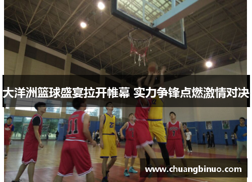 大洋洲篮球盛宴拉开帷幕 实力争锋点燃激情对决 大洋洲篮球盛宴拉开帷幕 实力争锋点燃激情对决