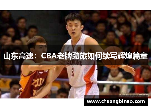 山东高速:CBA老牌劲旅如何续写辉煌篇章 山东高速:CBA老牌劲旅如何续写辉煌篇章