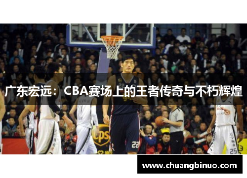 广东宏远：CBA赛场上的王者传奇与不朽辉煌
