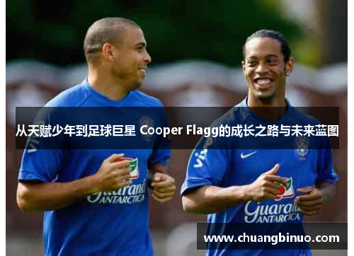 从天赋少年到足球巨星 Cooper Flagg的成长之路与未来蓝图 从天赋少年到足球巨星 Cooper Flagg的成长之路与未来蓝图