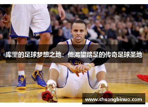 库里的足球梦想之地：他渴望踏足的传奇足球圣地