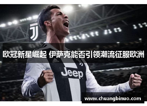 欧冠新星崛起 伊萨克能否引领潮流征服欧洲