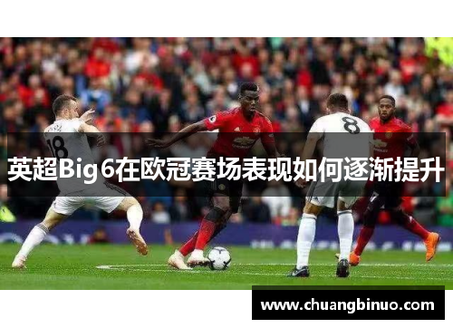 英超Big6在欧冠赛场表现如何逐渐提升