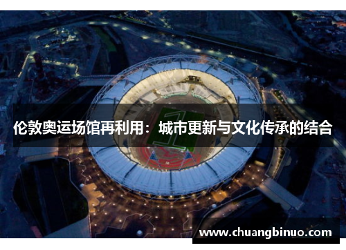 伦敦奥运场馆再利用:城市更新与文化传承的结合 伦敦奥运场馆再利用:城市更新与文化传承的结合